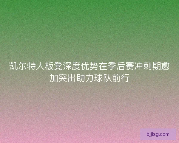 凯尔特人板凳深度优势在季后赛冲刺期愈加突出助力球队前行