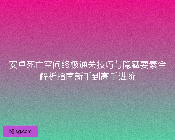 安卓死亡空间终极通关技巧与隐藏要素全解析指南新手到高手进阶
