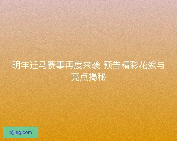 明年迁马赛事再度来袭 预告精彩花絮与亮点揭秘