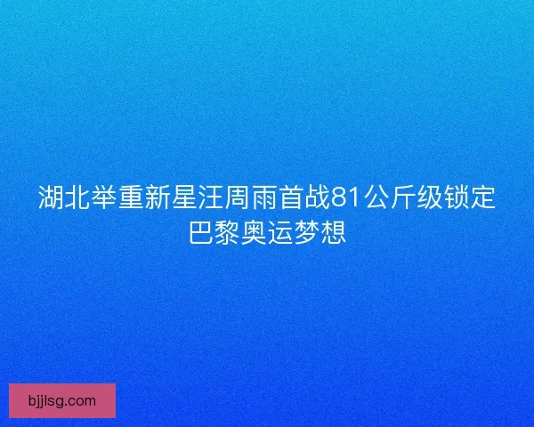 湖北举重新星汪周雨首战81公斤级锁定巴黎奥运梦想