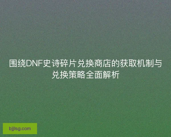 围绕DNF史诗碎片兑换商店的获取机制与兑换策略全面解析